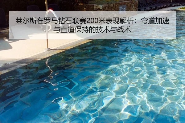 莱尔斯在罗马钻石联赛200米表现解析：弯道加速与直道保持的技术与战术