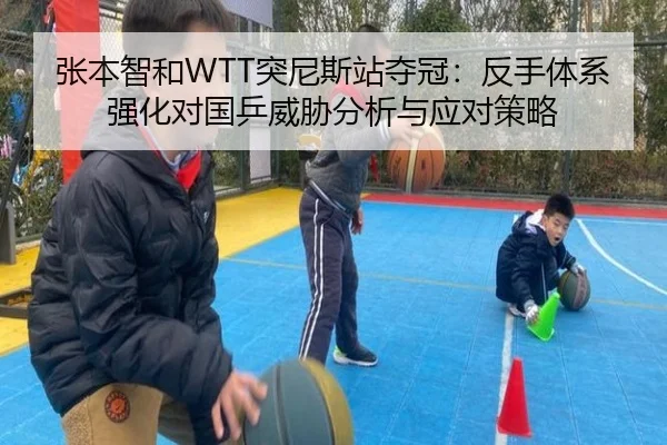 张本智和WTT突尼斯站夺冠：反手体系强化对国乒威胁分析与应对策略