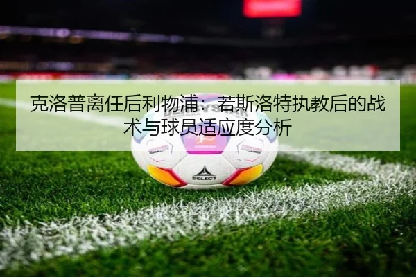 克洛普离任后利物浦：若斯洛特执教后的战术与球员适应度分析