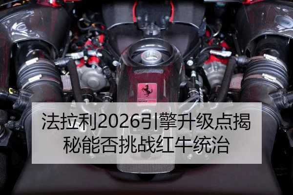 法拉利2026引擎升级点揭秘能否挑战红牛统治