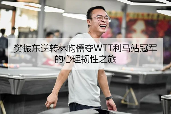 樊振东逆转林昀儒夺WTT利马站冠军的心理韧性之旅