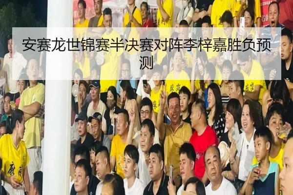 安赛龙世锦赛半决赛对阵李梓嘉胜负预测