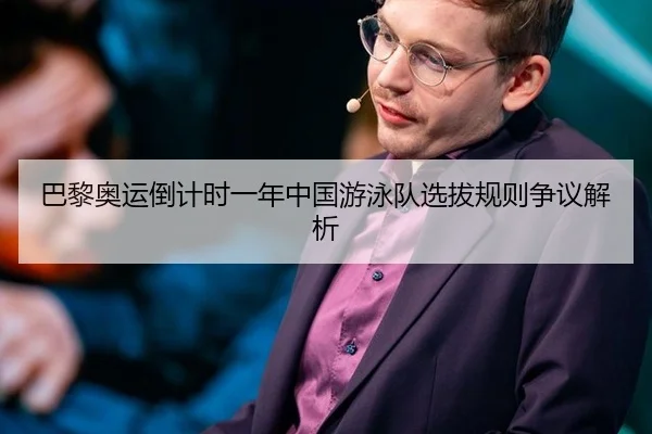 巴黎奥运倒计时一年中国游泳队选拔规则争议解析