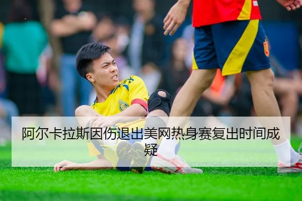 阿尔卡拉斯因伤退出美网热身赛复出时间成疑