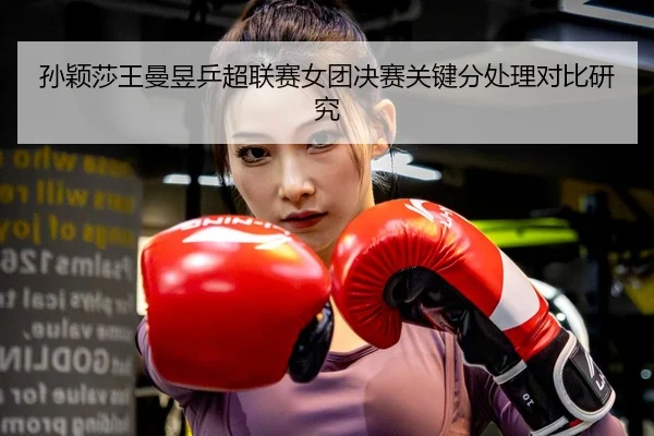 孙颖莎王曼昱乒超联赛女团决赛关键分处理对比研究