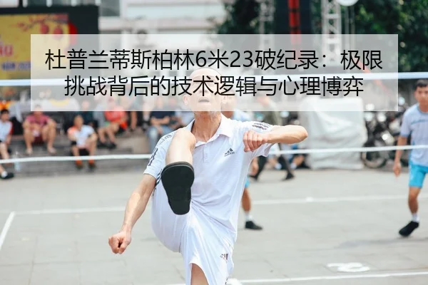 杜普兰蒂斯柏林6米23破纪录：极限挑战背后的技术逻辑与心理博弈
