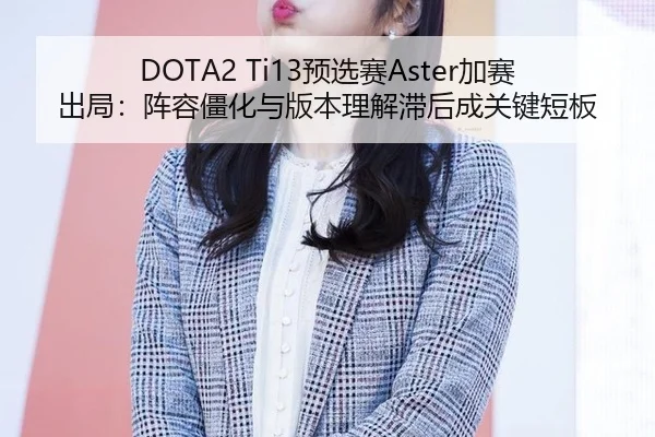 DOTA2 Ti13预选赛Aster加赛出局：阵容僵化与版本理解滞后成关键短板